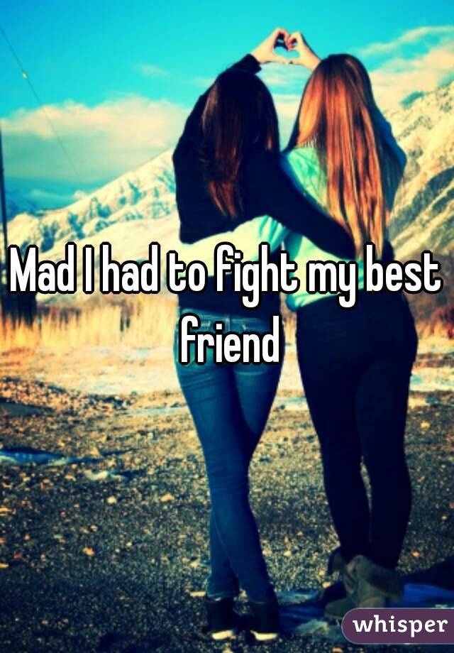 Mad I had to fight my best friend