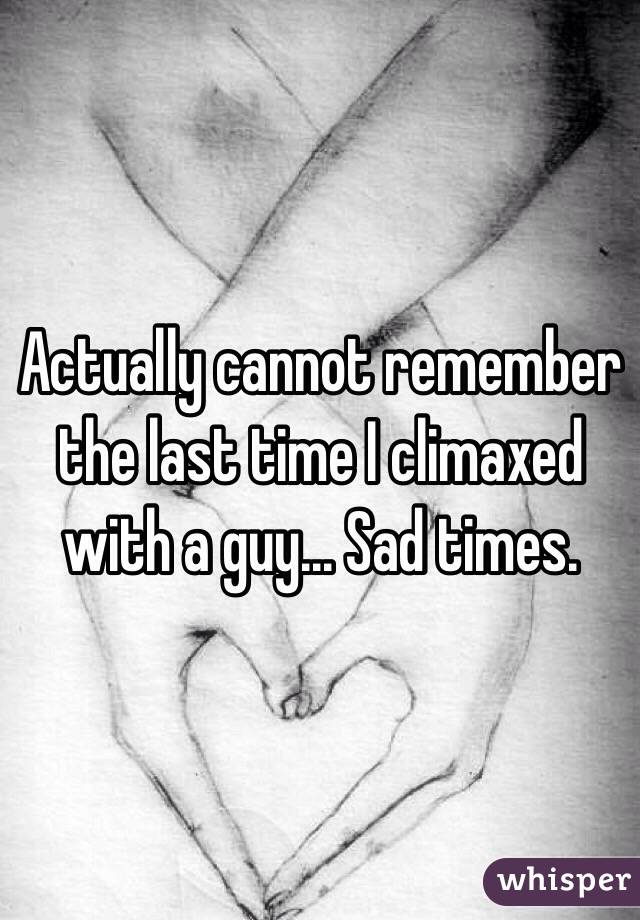 Actually cannot remember the last time I climaxed with a guy... Sad times.