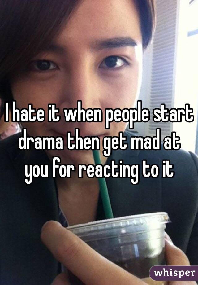I hate it when people start drama then get mad at you for reacting to it