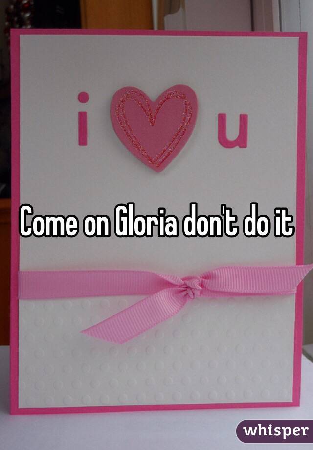 Come on Gloria don't do it