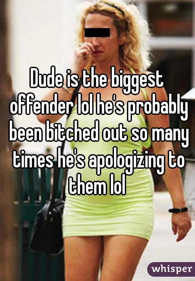 Dude is the biggest offender lol he's probably been bitched out so many times he's apologizing to them lol 