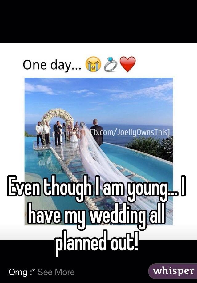 Even though I am young... I have my wedding all planned out!
