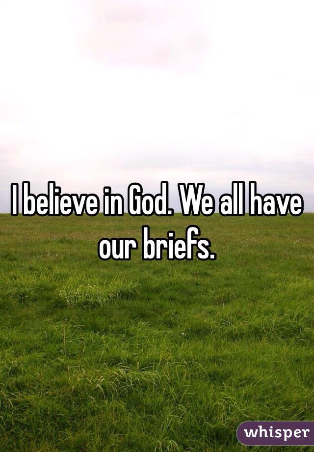 I believe in God. We all have our briefs.