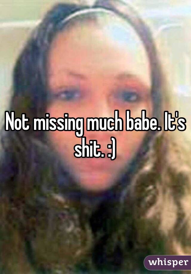 Not missing much babe. It's shit. :)