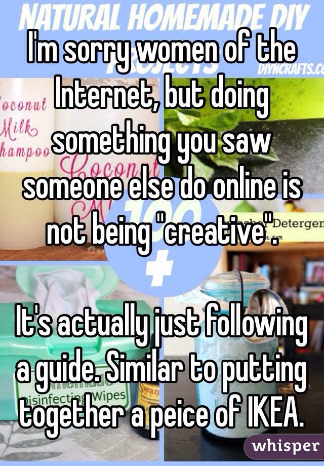 I'm sorry women of the Internet, but doing something you saw someone else do online is not being "creative". 

It's actually just following a guide. Similar to putting together a peice of IKEA. 