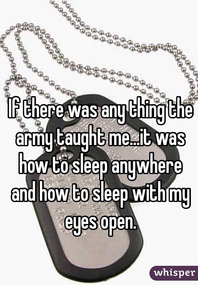 If there was any thing the army taught me...it was how to sleep anywhere and how to sleep with my eyes open. 