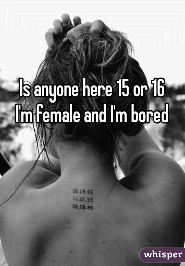 Is anyone here 15 or 16 
I'm female and I'm bored