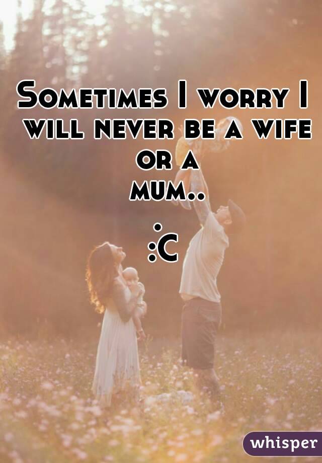 Sometimes I worry I will never be a wife or a mum... 
:C