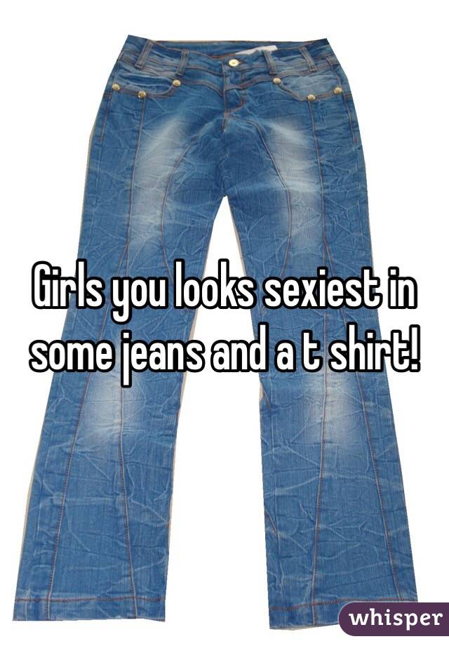 Girls you looks sexiest in some jeans and a t shirt!