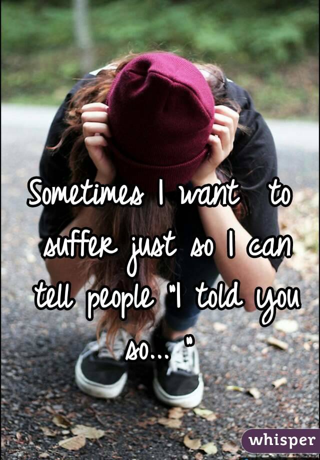 

Sometimes I want  to suffer just so I can tell people "I told you so... " 