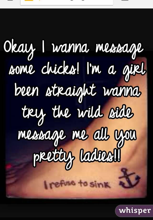 Okay I wanna message some chicks! I'm a girl been straight wanna try the wild side message me all you pretty ladies!!