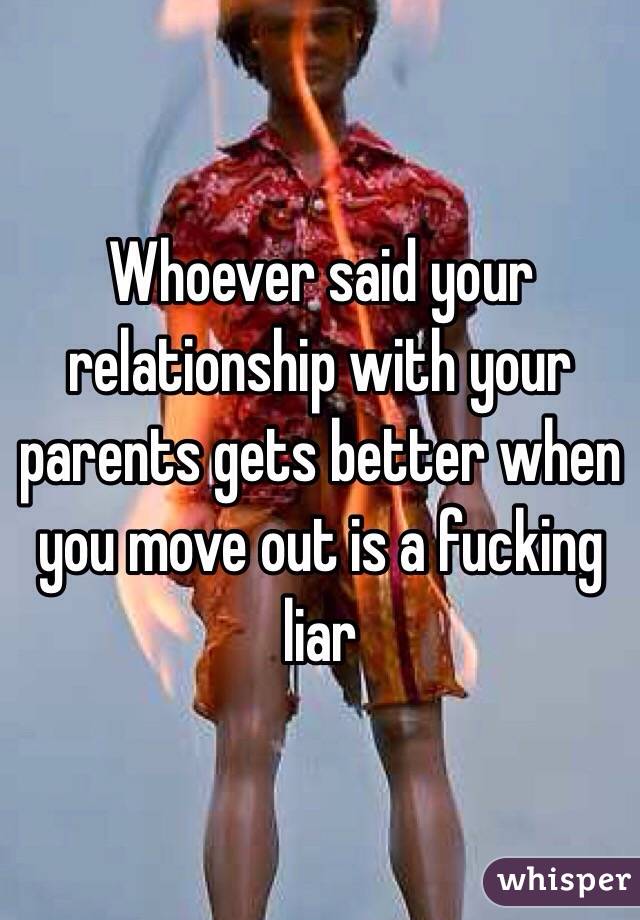 Whoever said your relationship with your parents gets better when you move out is a fucking liar