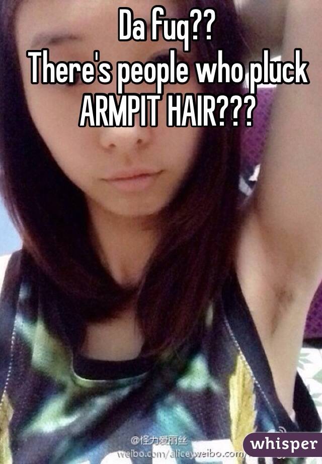 Da fuq??
There's people who pluck ARMPIT HAIR???