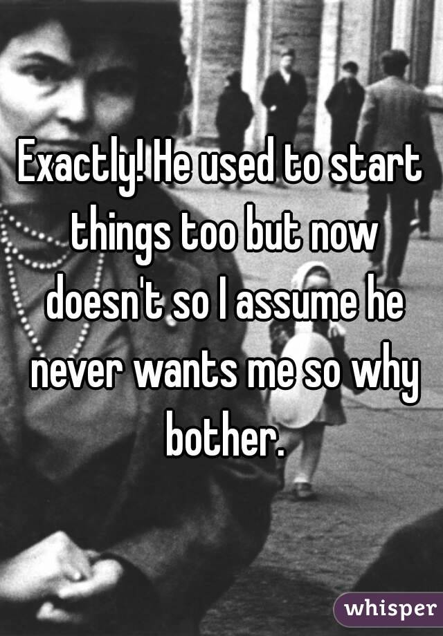 Exactly! He used to start things too but now doesn't so I assume he never wants me so why bother.