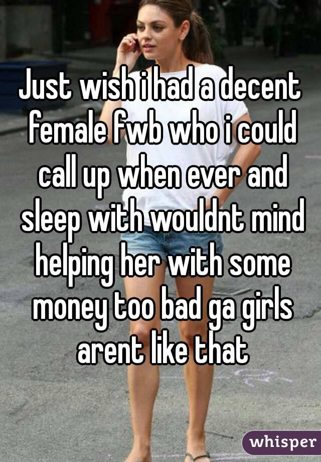 Just wish i had a decent female fwb who i could call up when ever and sleep with wouldnt mind helping her with some money too bad ga girls arent like that
