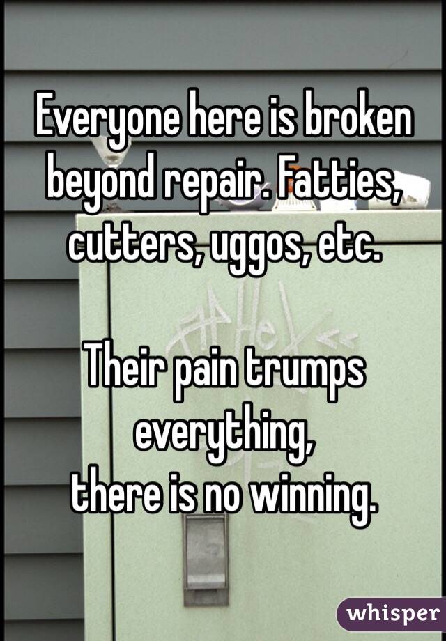 Everyone here is broken beyond repair. Fatties, cutters, uggos, etc. 

Their pain trumps everything,
 there is no winning.
