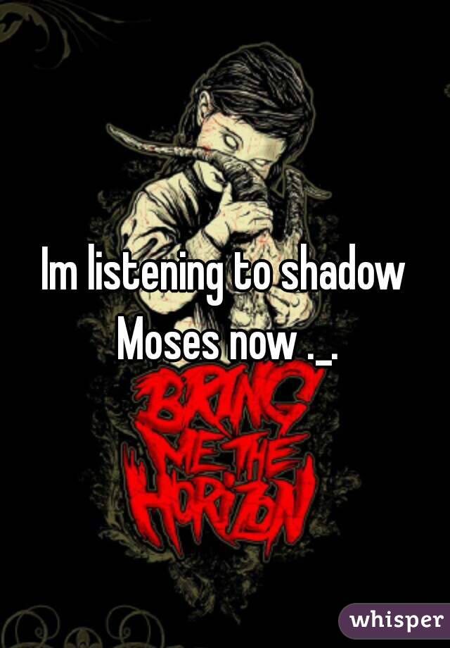 Im listening to shadow Moses now ._.