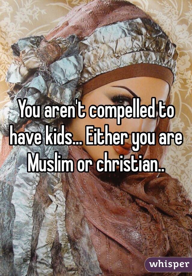 You aren't compelled to have kids... Either you are Muslim or christian..