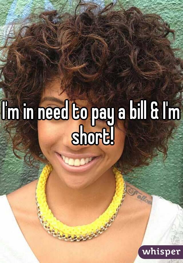 I'm in need to pay a bill & I'm short!
