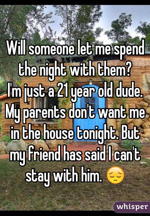 Will someone let me spend the night with them? 
I'm just a 21 year old dude.
My parents don't want me in the house tonight. But my friend has said I can't stay with him. 😔