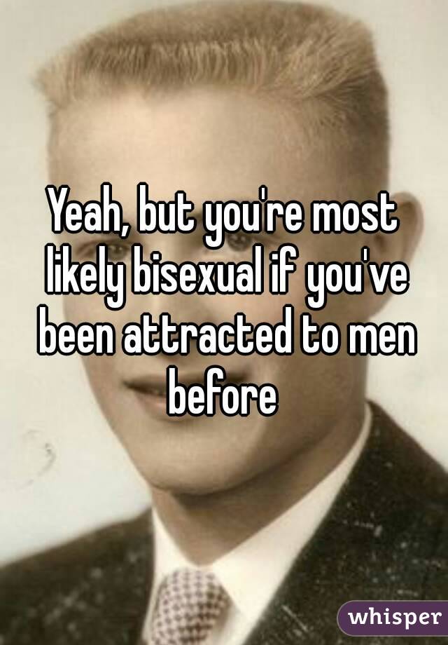 Yeah, but you're most likely bisexual if you've been attracted to men before 