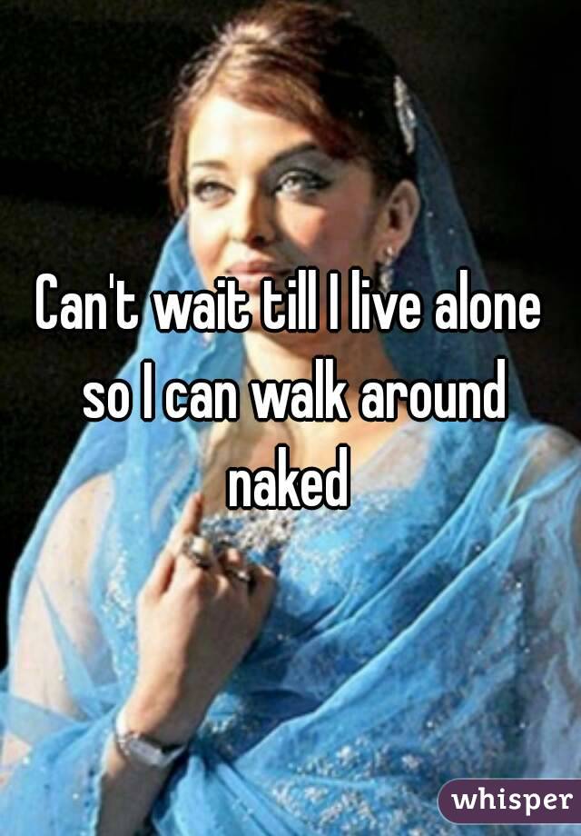 Can't wait till I live alone so I can walk around naked 