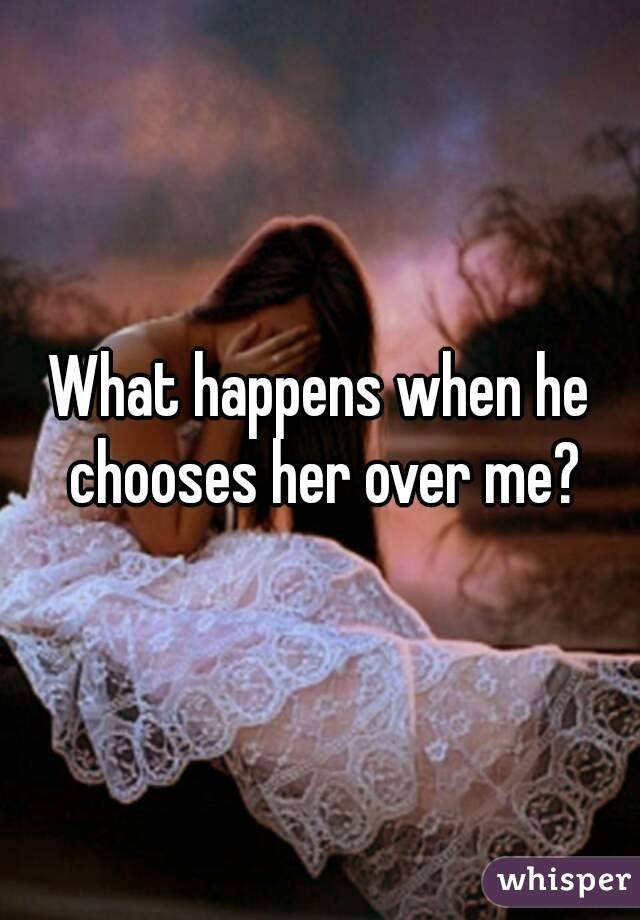 What happens when he chooses her over me?