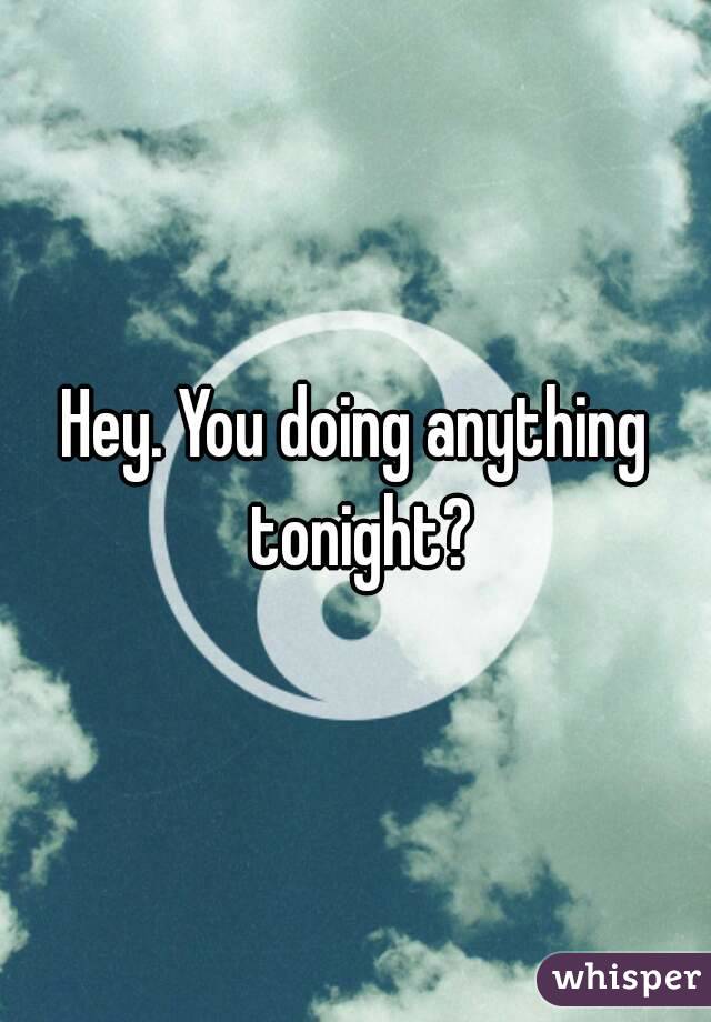 Hey. You doing anything tonight?