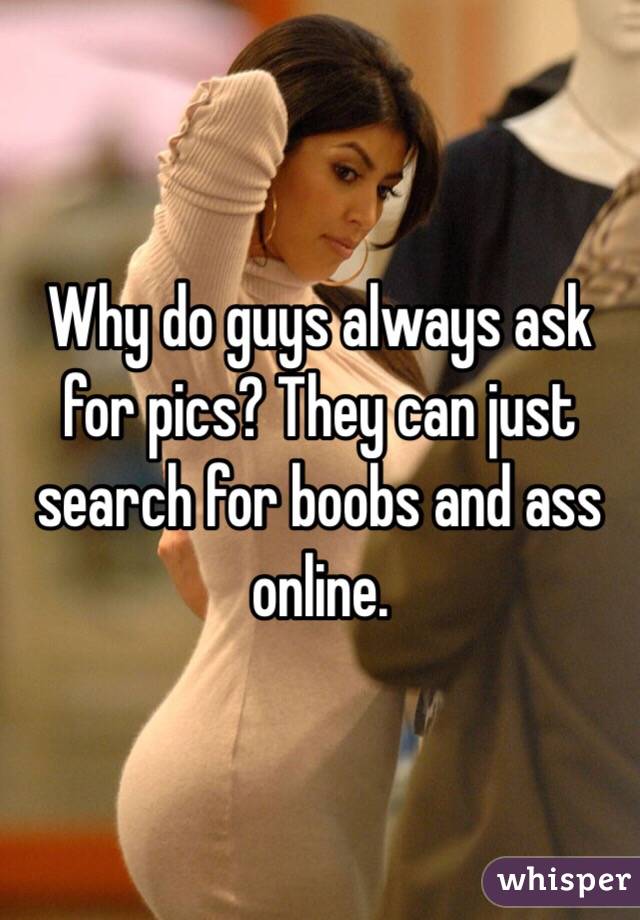 Why do guys always ask for pics? They can just search for boobs and ass online. 