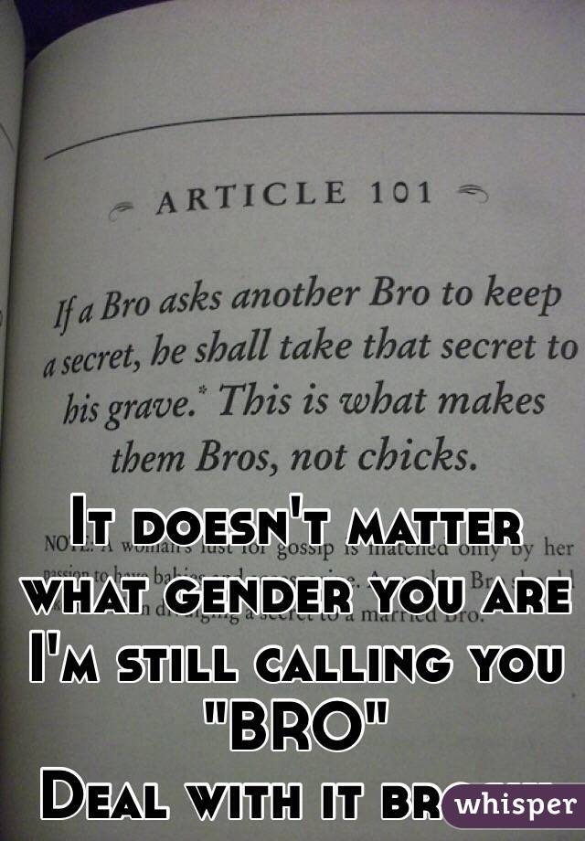 It doesn't matter what gender you are I'm still calling you "BRO" 
Deal with it broski