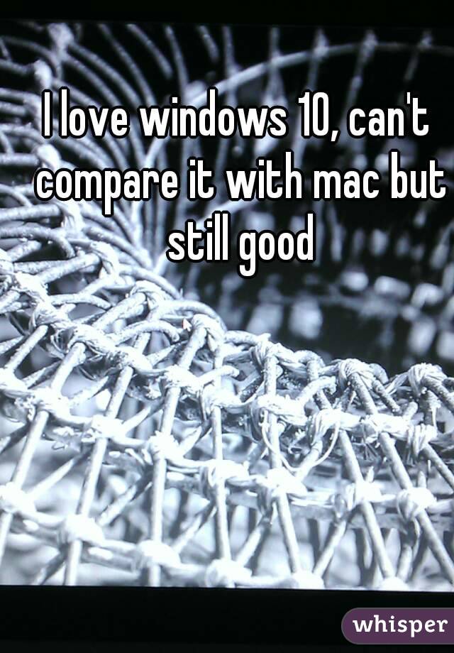 I love windows 10, can't compare it with mac but still good