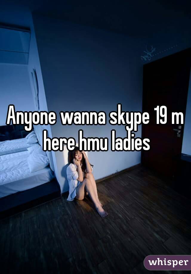 Anyone wanna skype 19 m here hmu ladies