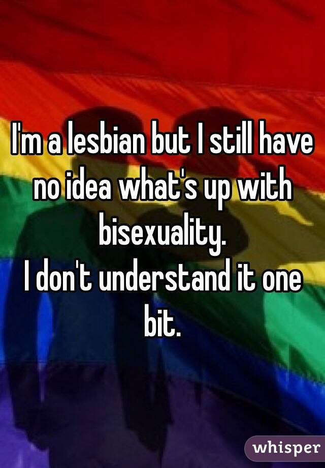 I'm a lesbian but I still have no idea what's up with bisexuality.
I don't understand it one bit.