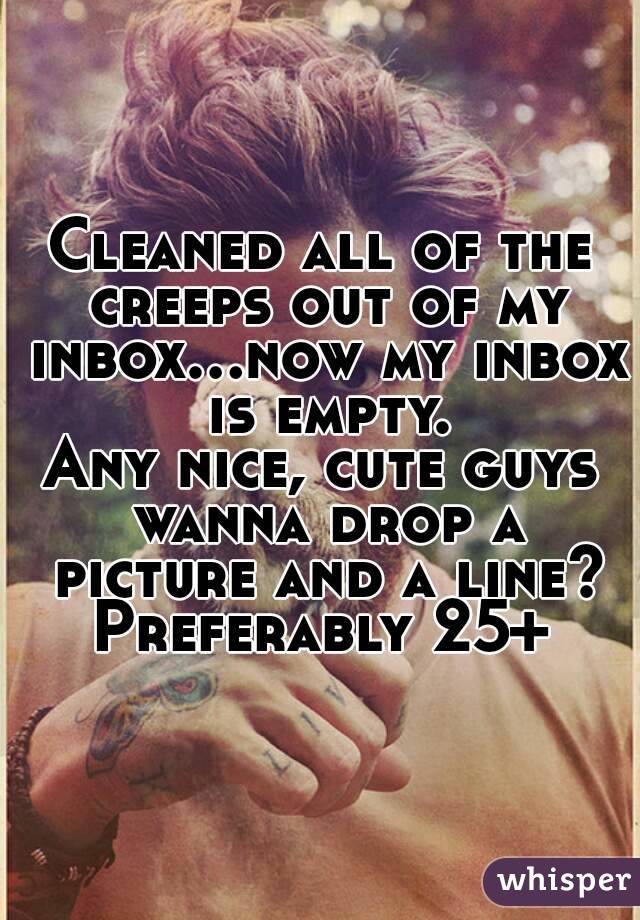 Cleaned all of the creeps out of my inbox...now my inbox is empty.
Any nice, cute guys wanna drop a picture and a line?
Preferably 25+