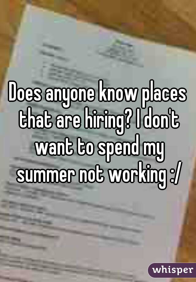 Does anyone know places that are hiring? I don't want to spend my summer not working :/