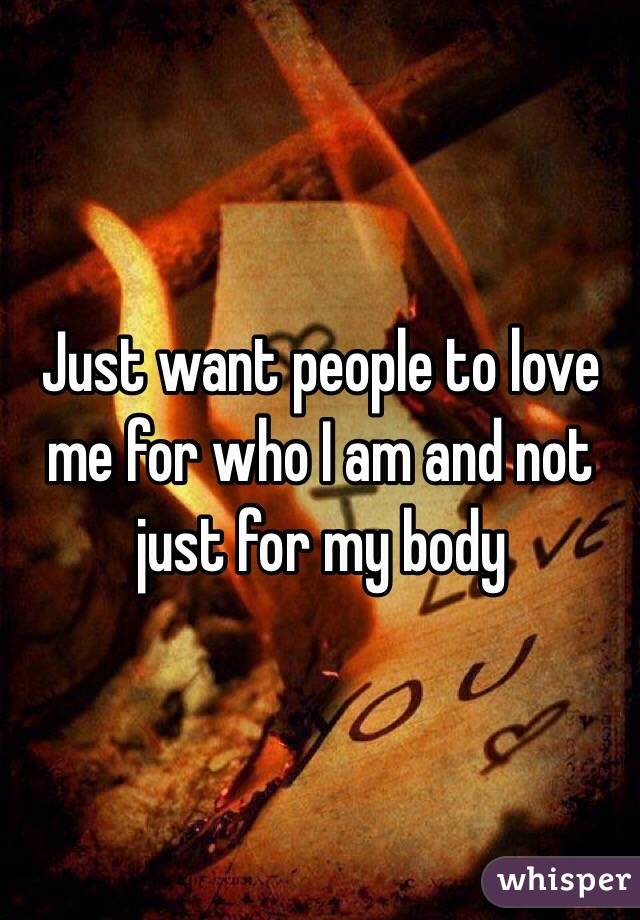 Just want people to love me for who I am and not just for my body 