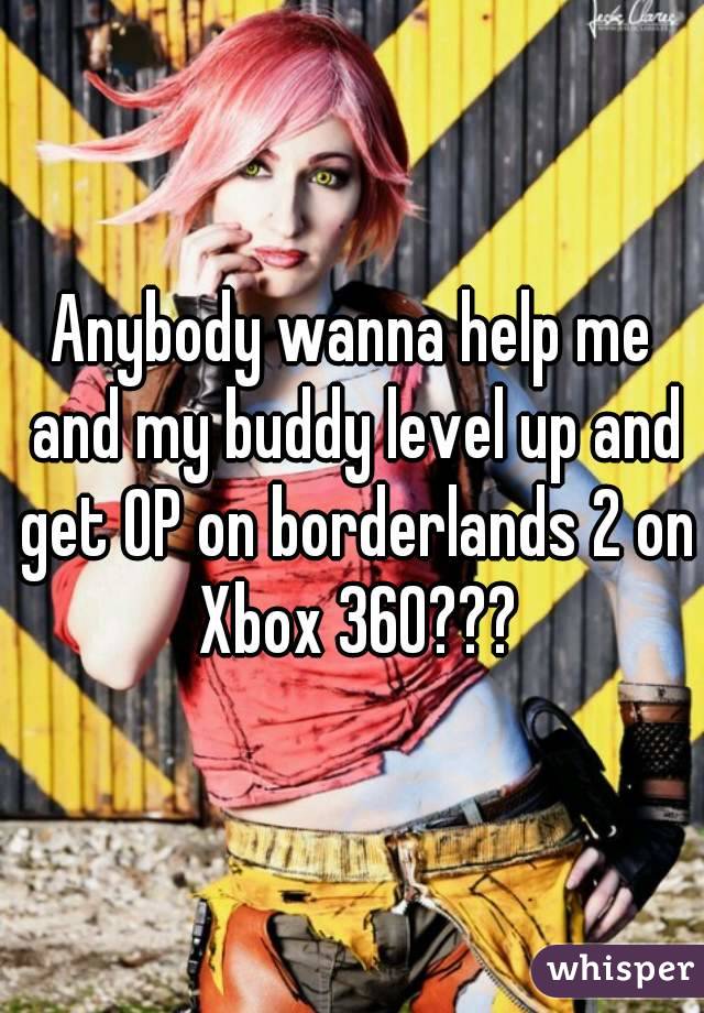 Anybody wanna help me and my buddy level up and get OP on borderlands 2 on Xbox 360???