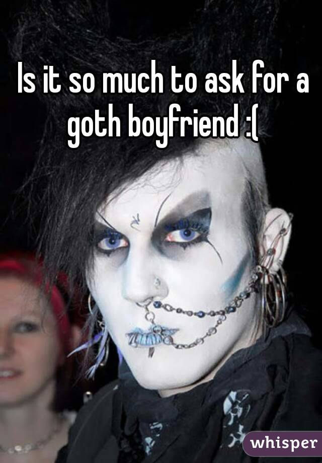 Is it so much to ask for a goth boyfriend :( 