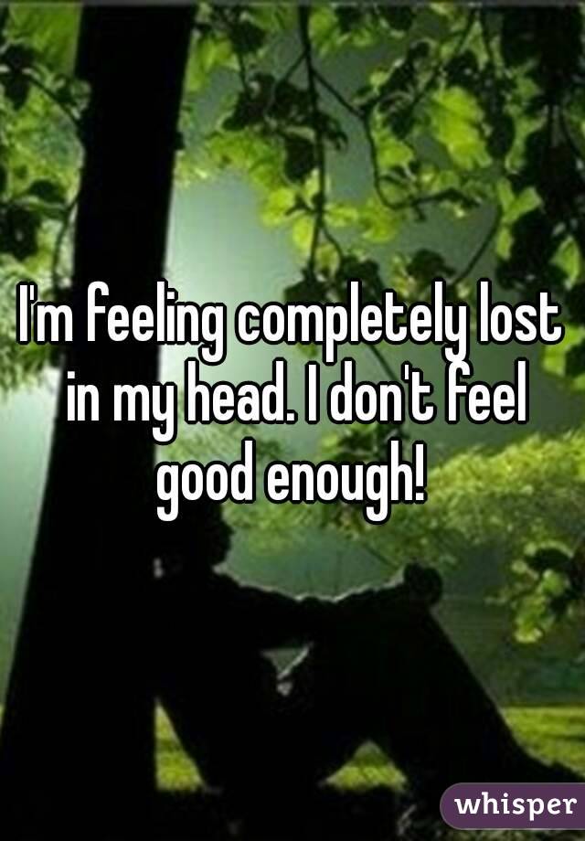 I'm feeling completely lost in my head. I don't feel good enough! 