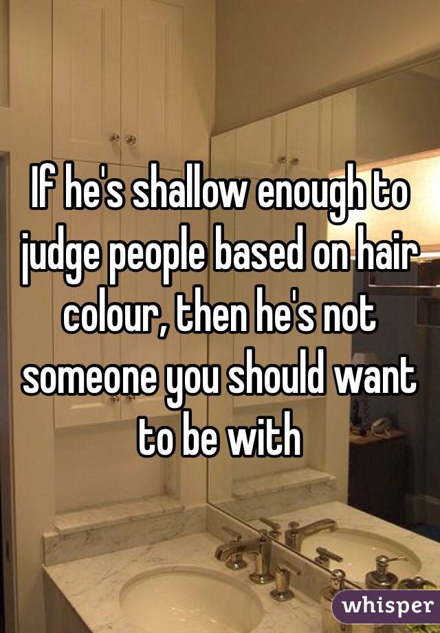 If he's shallow enough to judge people based on hair colour, then he's not someone you should want to be with 