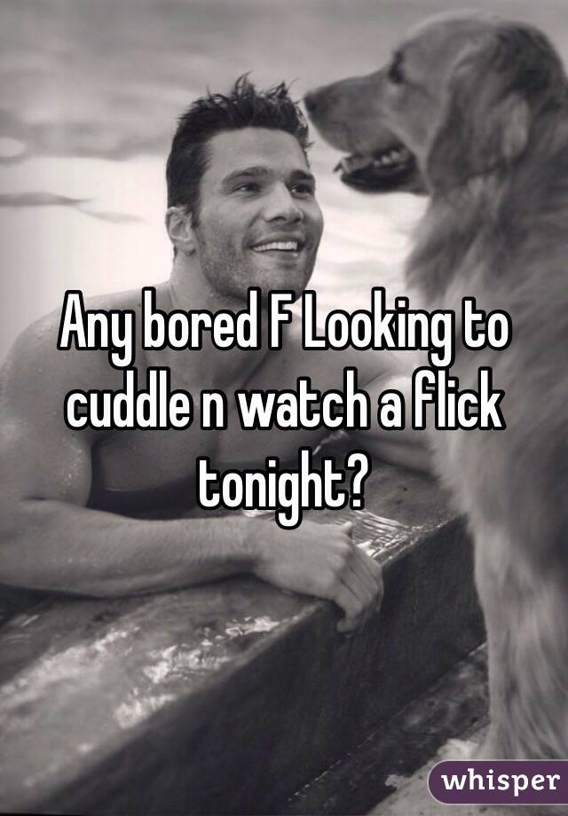 Any bored F Looking to cuddle n watch a flick tonight?