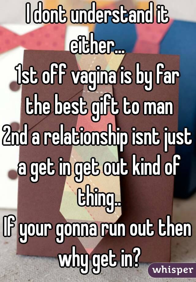 I dont understand it either... 
1st off vagina is by far the best gift to man
2nd a relationship isnt just a get in get out kind of thing..
If your gonna run out then why get in?