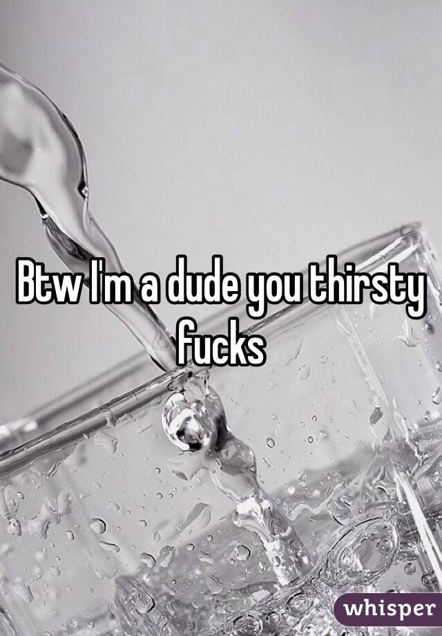 Btw I'm a dude you thirsty fucks