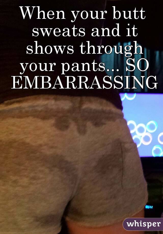 When your butt sweats and it shows through your pants... SO EMBARRASSING