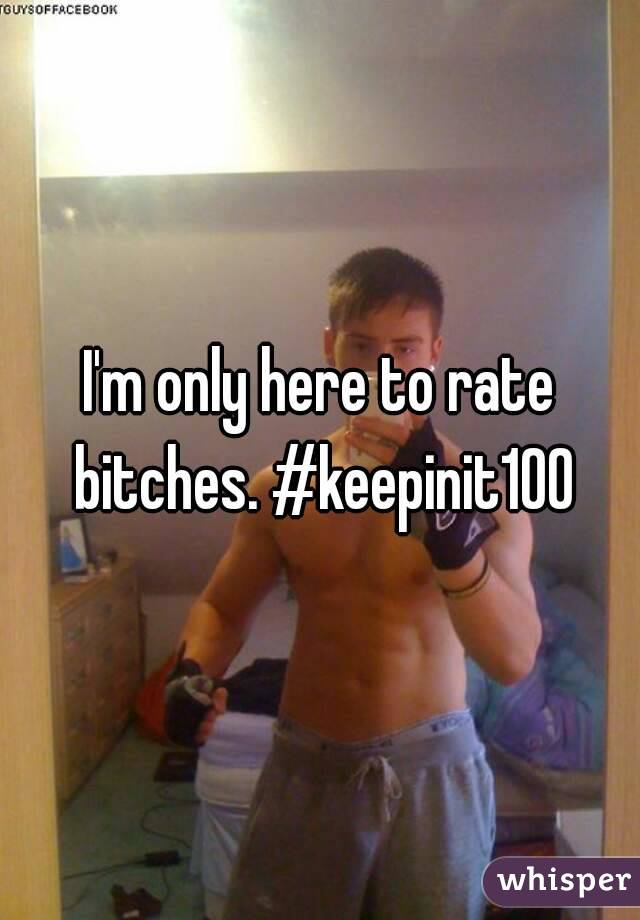 I'm only here to rate bitches. #keepinit100