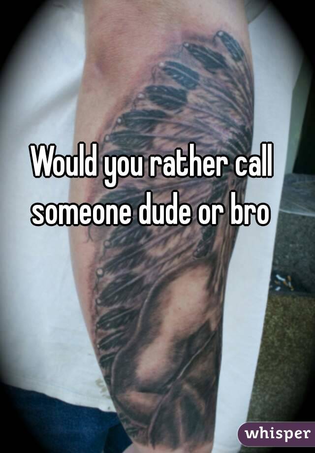 Would you rather call someone dude or bro 
