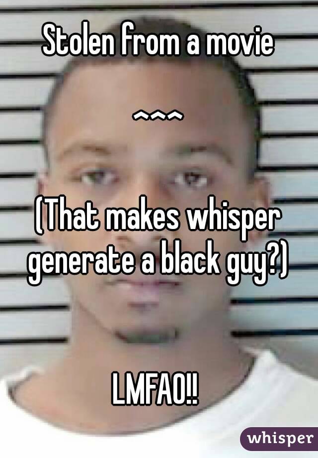 Stolen from a movie

^^^

(That makes whisper generate a black guy?) 


LMFAO!! 