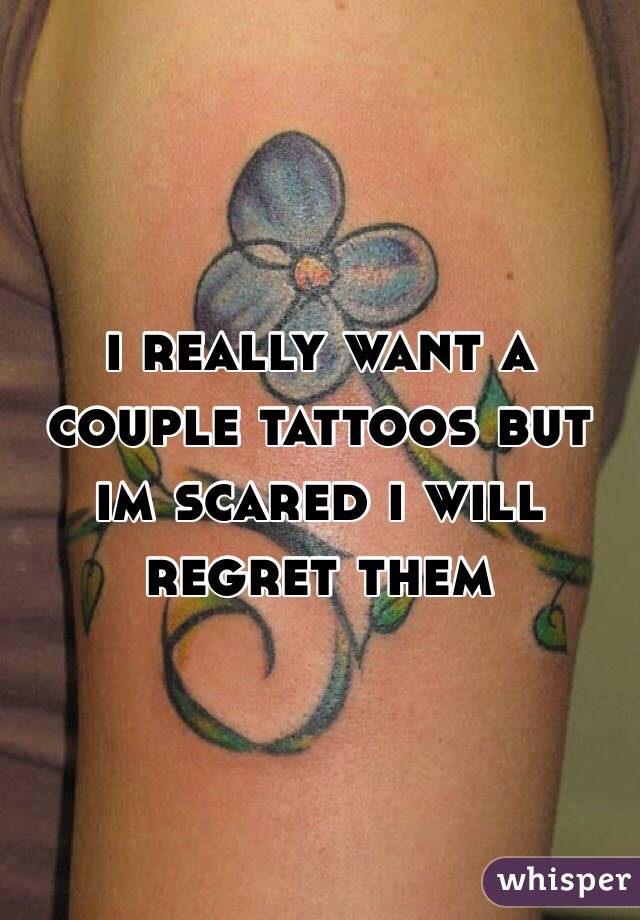i really want a couple tattoos but im scared i will regret them 