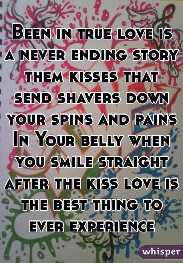 Been in true love is a never ending story them kisses that send shavers down your spins and pains In Your belly when you smile straight after the kiss love is the best thing to ever experience 