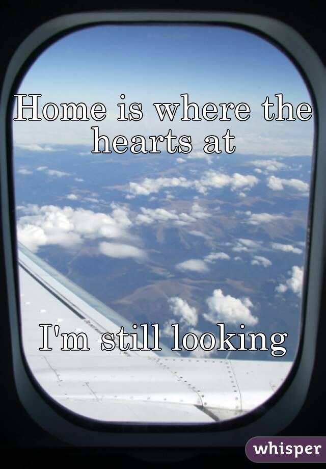 Home is where the hearts at 





I'm still looking